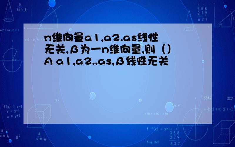 n维向量a1,a2.as线性无关,β为一n维向量,则（）A a1,a2..as,β线性无关