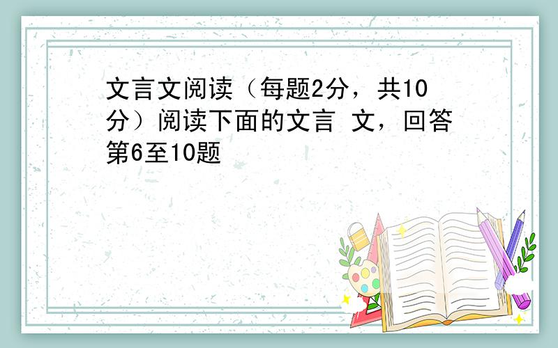 文言文阅读（每题2分，共10分）阅读下面的文言 文，回答第6至10题