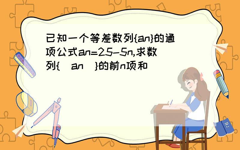 已知一个等差数列{an}的通项公式an=25-5n,求数列{|an|}的前n项和