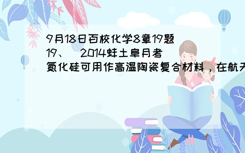 9月18日百校化学8章19题19、（2014蚌土阜月考）氮化硅可用作高温陶瓷复合材料，在航天航空，汽车发动机，机械等领域