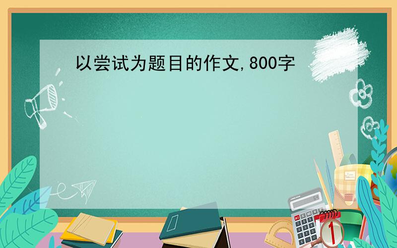 以尝试为题目的作文,800字