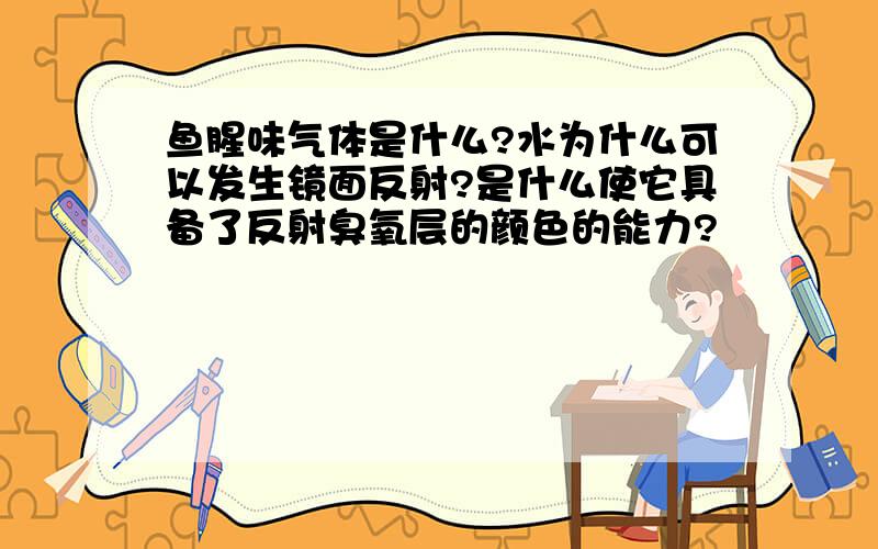 鱼腥味气体是什么?水为什么可以发生镜面反射?是什么使它具备了反射臭氧层的颜色的能力?