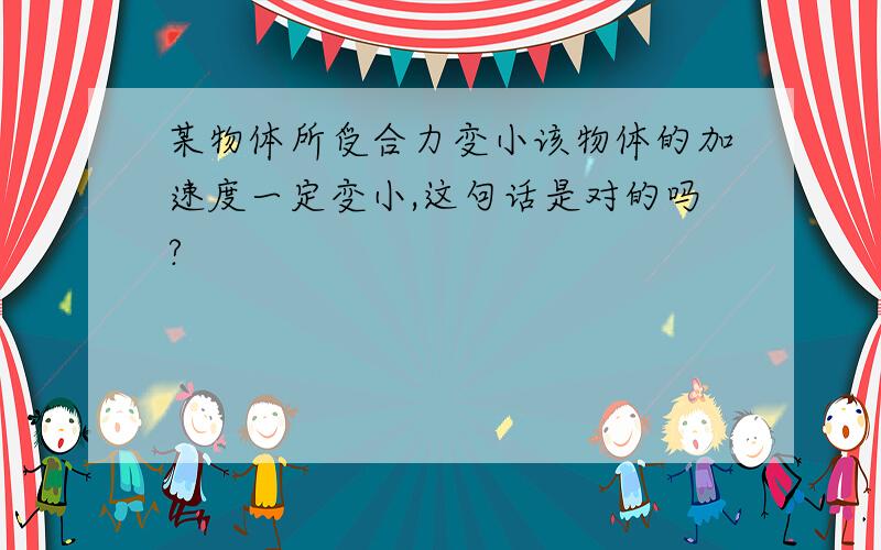 某物体所受合力变小该物体的加速度一定变小,这句话是对的吗?