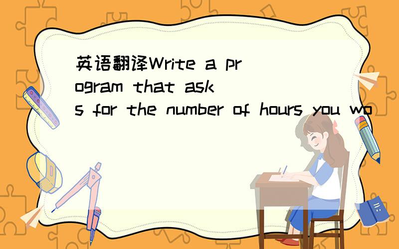 英语翻译Write a program that asks for the number of hours you wo