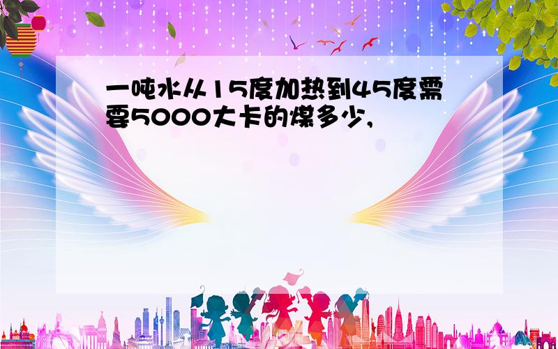 一吨水从15度加热到45度需要5000大卡的煤多少,