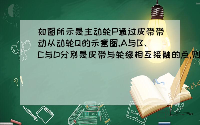 如图所示是主动轮P通过皮带带动从动轮Q的示意图,A与B、C与D分别是皮带与轮缘相互接触的点,则下列判断正确的是（）