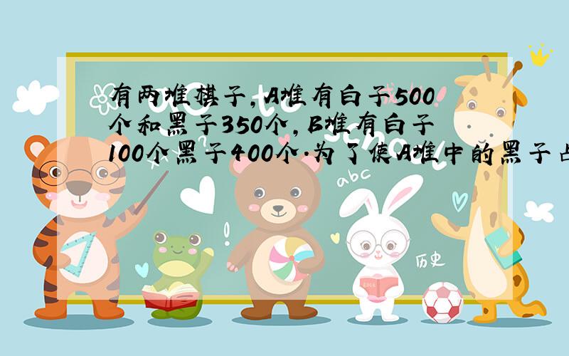 有两堆棋子,A堆有白子500个和黑子350个,B堆有白子100个黑子400个.为了使A堆中的黑子占50％,B堆中黑子