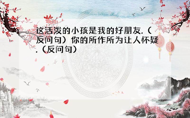 这活泼的小孩是我的好朋友.（反问句）你的所作所为让人怀疑.（反问句）