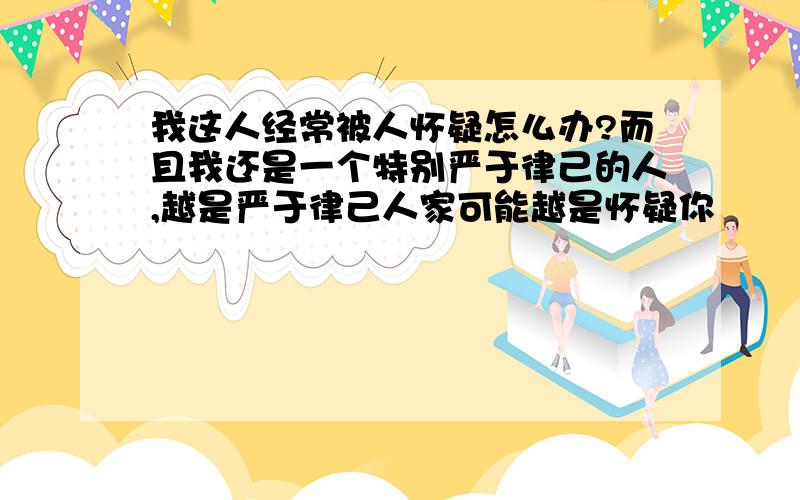 我这人经常被人怀疑怎么办?而且我还是一个特别严于律己的人,越是严于律己人家可能越是怀疑你