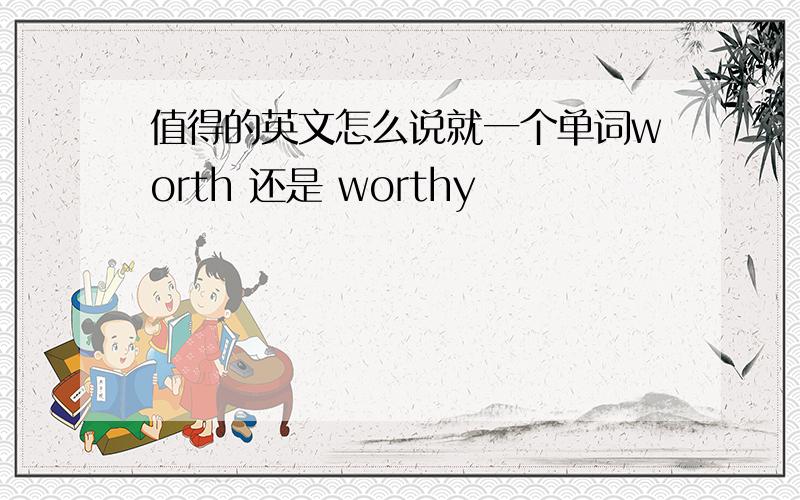 值得的英文怎么说就一个单词worth 还是 worthy