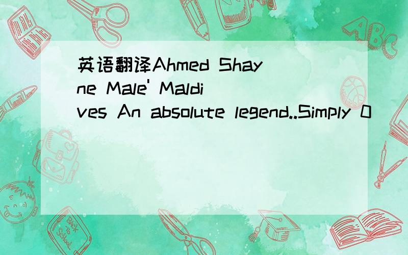 英语翻译Ahmed Shayne Male' Maldives An absolute legend..Simply 0