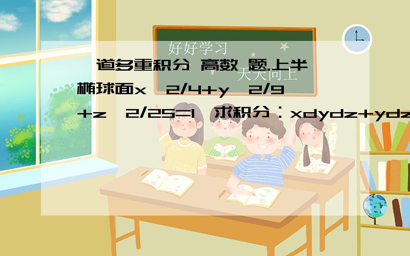 一道多重积分 高数 题.上半椭球面x^2/4+y^2/9+z^2/25=1,求积分：xdydz+ydzdx+zdxdy/