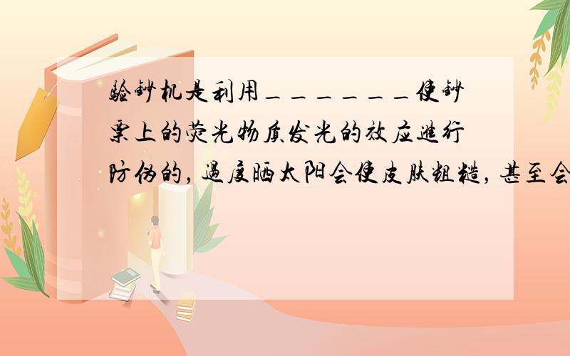 验钞机是利用______使钞票上的荧光物质发光的效应进行防伪的，过度晒太阳会使皮肤粗糙，甚至会引起皮肤癌，这是由于太阳光