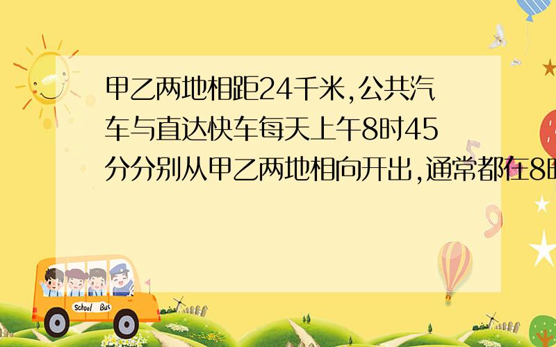 甲乙两地相距24千米,公共汽车与直达快车每天上午8时45分分别从甲乙两地相向开出,通常都在8时52分相遇．