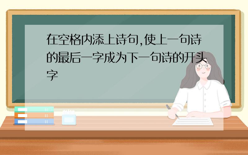 在空格内添上诗句,使上一句诗的最后一字成为下一句诗的开头字