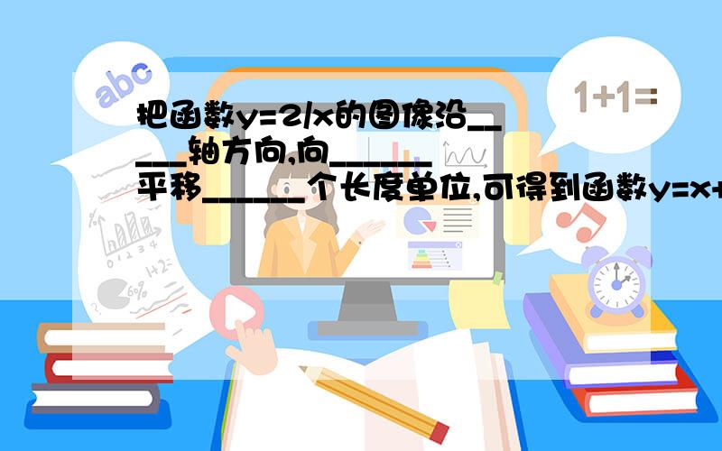 把函数y=2/x的图像沿_____轴方向,向______平移______个长度单位,可得到函数y=x+2/2的图象