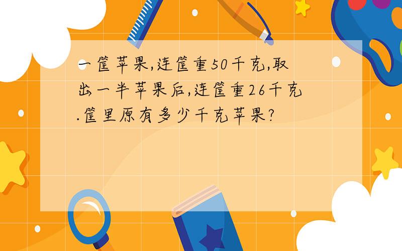 一筐苹果,连筐重50千克,取出一半苹果后,连筐重26千克.筐里原有多少千克苹果?