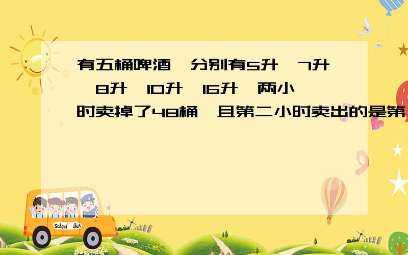 有五桶啤酒,分别有5升,7升、8升、10升、16升,两小时卖掉了48桶,且第二小时卖出的是第一小时的2倍