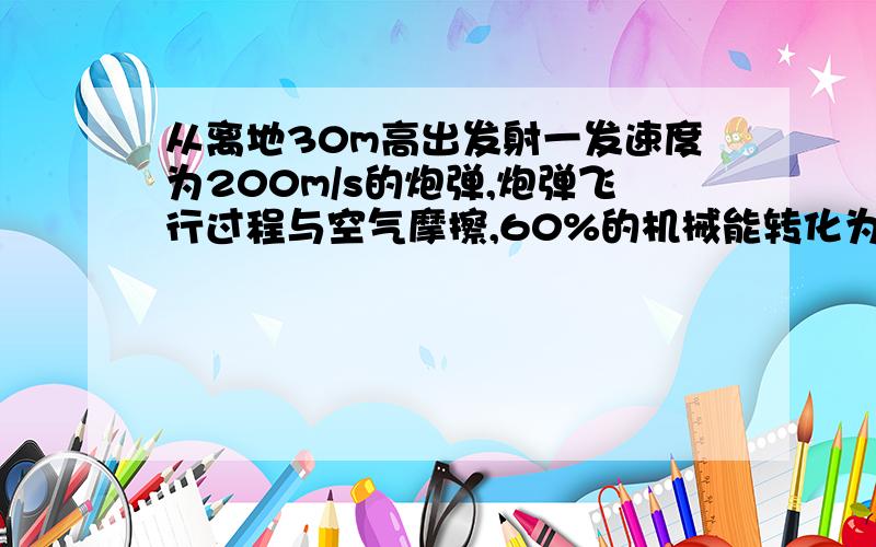 从离地30m高出发射一发速度为200m/s的炮弹,炮弹飞行过程与空气摩擦,60%的机械能转化为内能,则炮弹落地