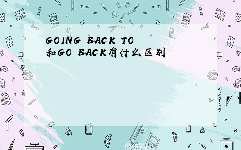 GOING BACK TO 和GO BACK有什么区别