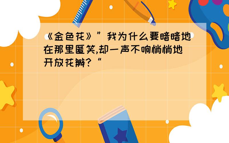 《金色花》”我为什么要暗暗地在那里匿笑,却一声不响悄悄地开放花瓣?“