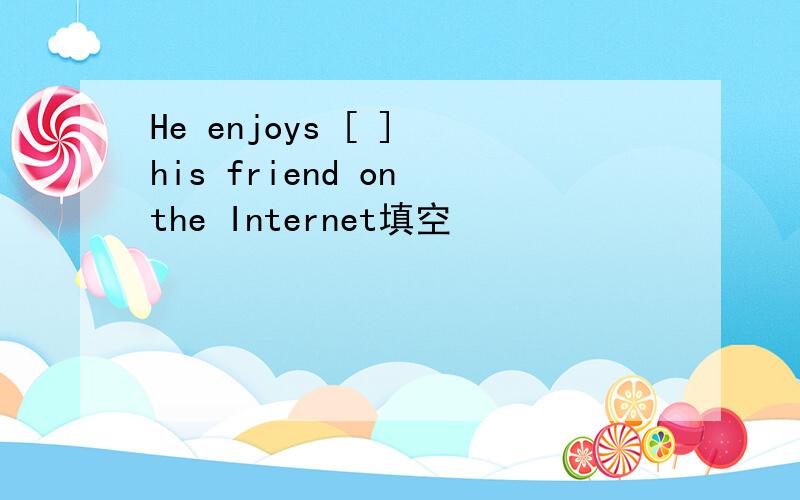 He enjoys [ ] his friend on the Internet填空