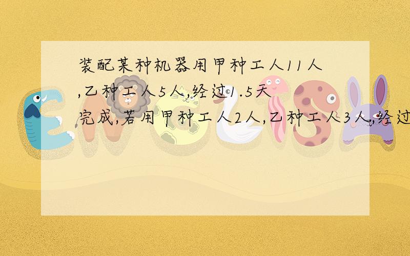 装配某种机器用甲种工人11人,乙种工人5人,经过1.5天完成,若用甲种工人2人,乙种工人3人,经过6天完成.现在14人经