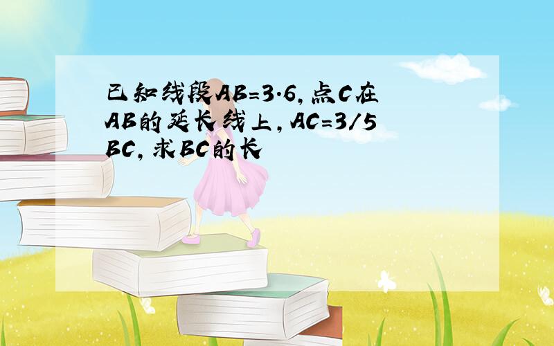 已知线段AB=3.6,点C在AB的延长线上,AC=3/5BC,求BC的长