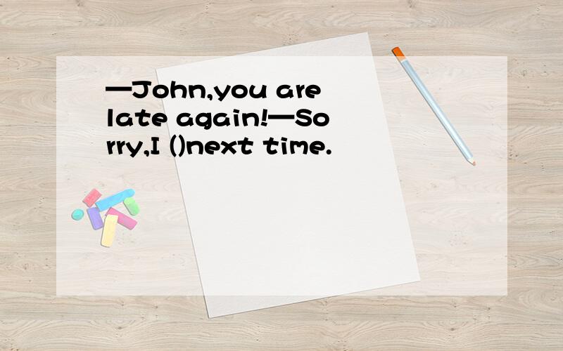 —John,you are late again!—Sorry,I ()next time.