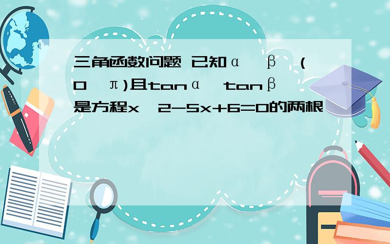 三角函数问题 已知α、β∈(0,π)且tanα、tanβ是方程x^2-5x+6=0的两根