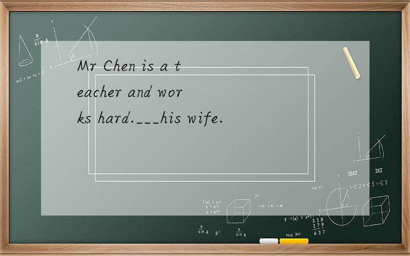 Mr Chen is a teacher and works hard.___his wife.