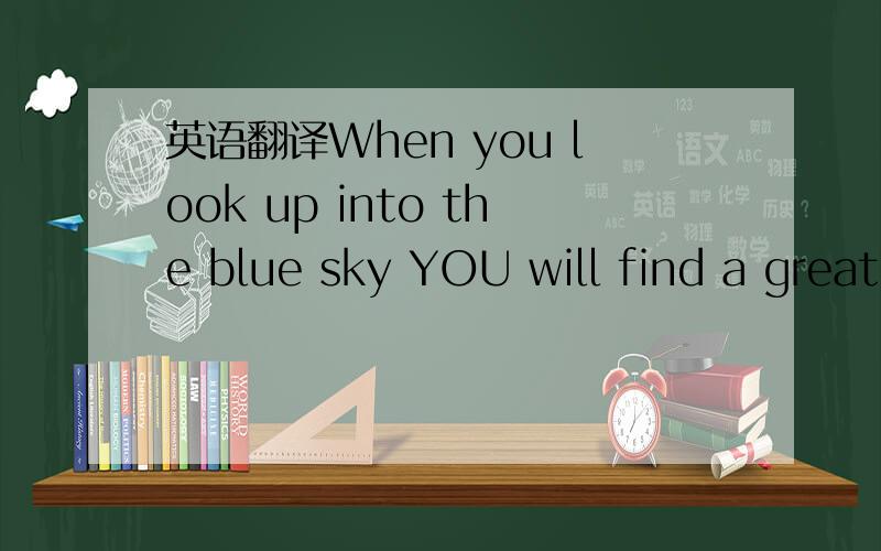 英语翻译When you look up into the blue sky YOU will find a great