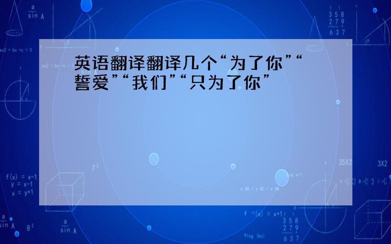 英语翻译翻译几个“为了你”“誓爱”“我们”“只为了你”