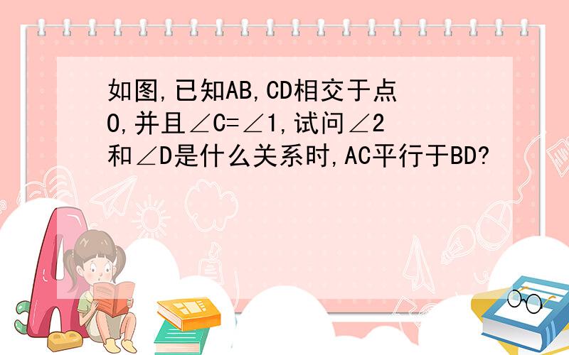 如图,已知AB,CD相交于点O,并且∠C=∠1,试问∠2和∠D是什么关系时,AC平行于BD?