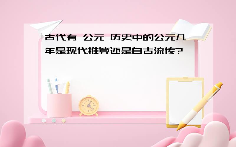 古代有 公元 历史中的公元几年是现代推算还是自古流传?