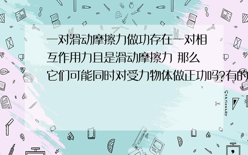 一对滑动摩擦力做功存在一对相互作用力且是滑动摩擦力 那么它们可能同时对受力物体做正功吗?有的话请举一个例子