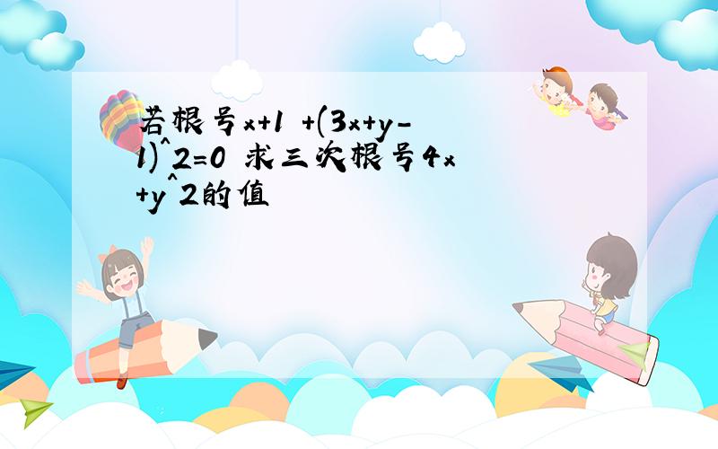 若根号x+1 +(3x+y-1)^2=0 求三次根号4x+y^2的值