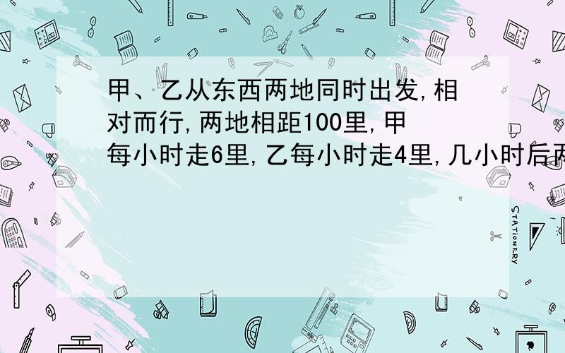 甲、乙从东西两地同时出发,相对而行,两地相距100里,甲每小时走6里,乙每小时走4里,几小时后两人相遇?