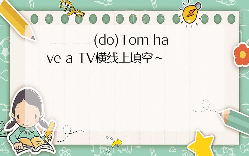 ____(do)Tom have a TV横线上填空~