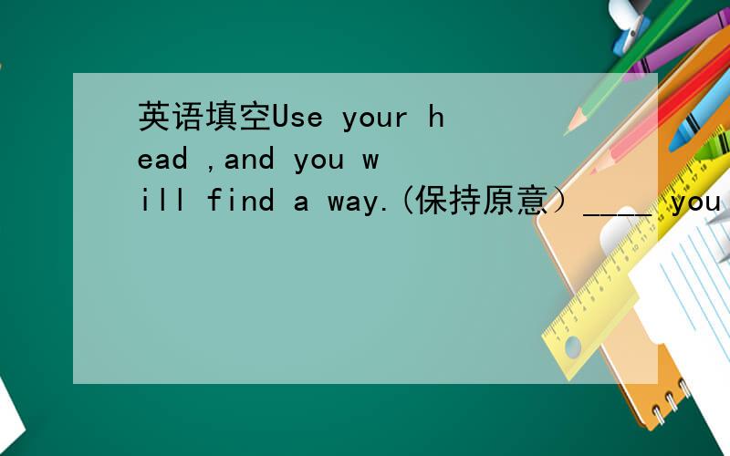 英语填空Use your head ,and you will find a way.(保持原意）____ you us