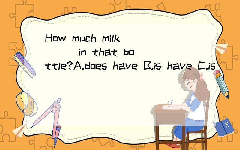 How much milk ( ) in that bottle?A.does have B.is have C.is