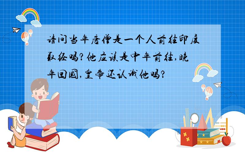 请问当年唐僧是一个人前往印度取经吗?他应该是中年前往,晚年回国,皇帝还认识他吗?