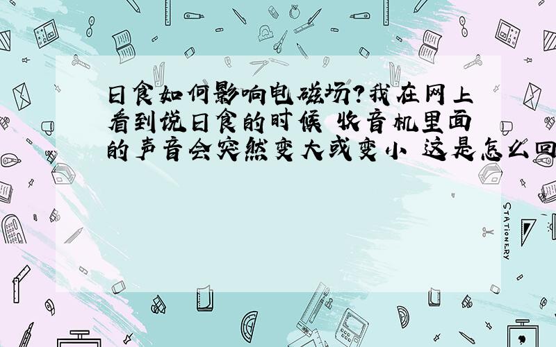 日食如何影响电磁场?我在网上看到说日食的时候 收音机里面的声音会突然变大或变小 这是怎么回事呢？