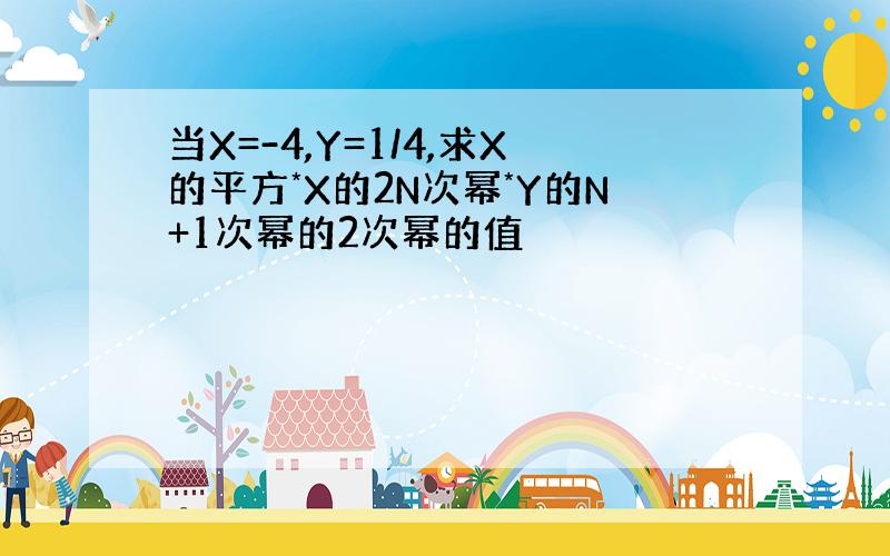 当X=-4,Y=1/4,求X的平方*X的2N次幂*Y的N+1次幂的2次幂的值