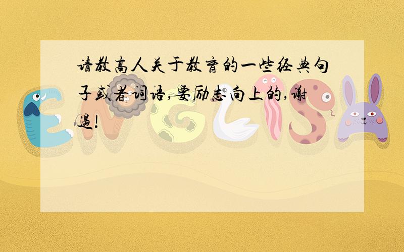 请教高人关于教育的一些经典句子或者词语,要励志向上的,谢过!