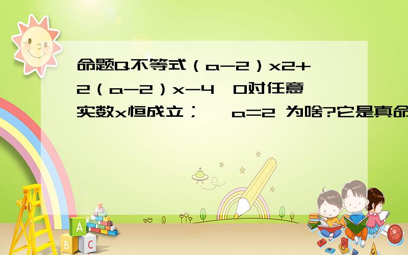 命题Q不等式（a-2）x2+2（a-2）x-4＜0对任意实数x恒成立； ∴a=2 为啥?它是真命题吗