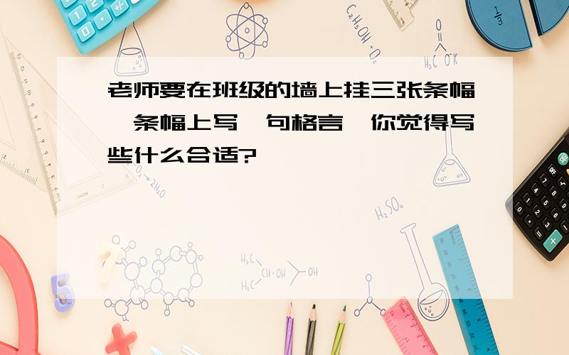 老师要在班级的墙上挂三张条幅,条幅上写一句格言,你觉得写些什么合适?