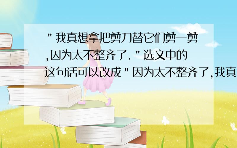 ＂我真想拿把剪刀替它们剪一剪,因为太不整齐了.＂选文中的这句话可以改成＂因为太不整齐了,我真