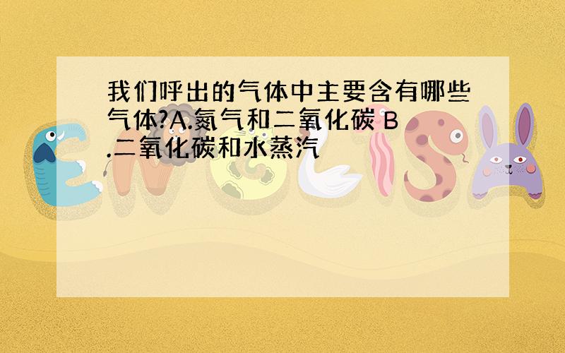 我们呼出的气体中主要含有哪些气体?A.氮气和二氧化碳 B.二氧化碳和水蒸汽