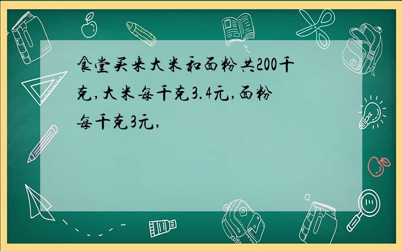 食堂买来大米和面粉共200千克,大米每千克3.4元,面粉每千克3元,